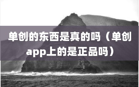 单创的东西是真的吗（单创app上的是正品吗）