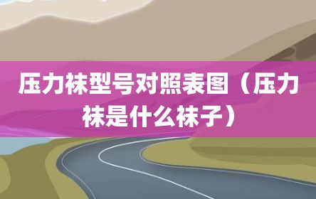 压力袜型号对照表图（压力袜是什么袜子）