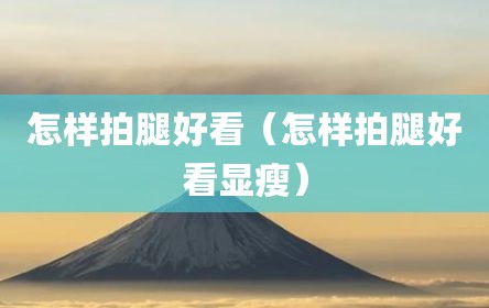 怎样拍腿好看（怎样拍腿好看显瘦）