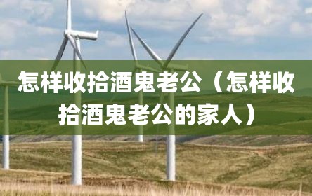 怎样收拾酒鬼老公（怎样收拾酒鬼老公的家人）