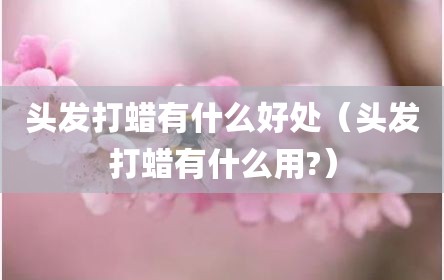 头发打蜡有什么好处（头发打蜡有什么用?）
