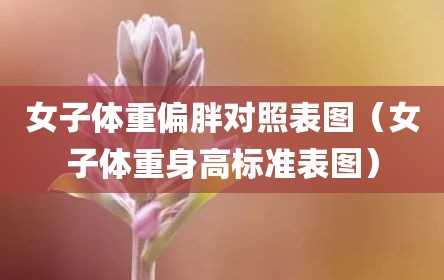 女子体重偏胖对照表图（女子体重身高标准表图）