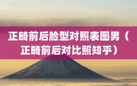 正畸前后脸型对照表图男（正畸前后对比照知乎）