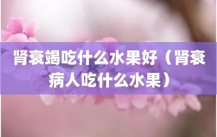 肾衰竭吃什么水果好（肾衰病人吃什么水果）