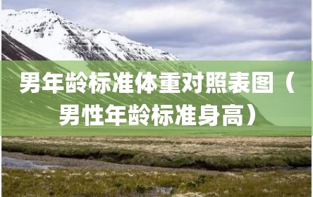男年龄标准体重对照表图（男性年龄标准身高）