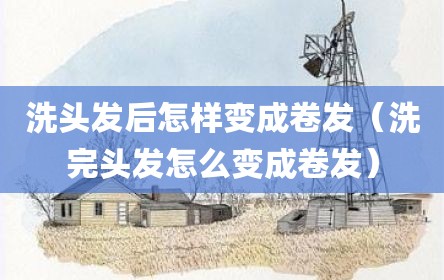 洗头发后怎样变成卷发（洗完头发怎么变成卷发）