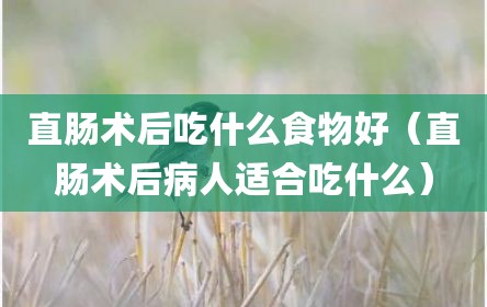 直肠术后吃什么食物好（直肠术后病人适合吃什么）