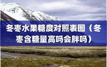 冬枣水果糖度对照表图（冬枣含糖量高吗会胖吗）