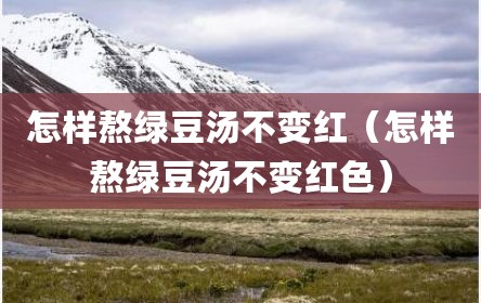 怎样熬绿豆汤不变红（怎样熬绿豆汤不变红色）
