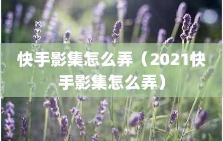 快手影集怎么弄（2021快手影集怎么弄）