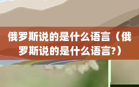 俄罗斯说的是什么语言（俄罗斯说的是什么语言?）