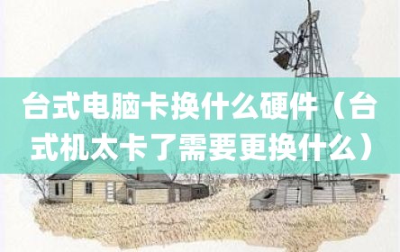 台式电脑卡换什么硬件（台式机太卡了需要更换什么）