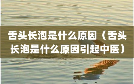 舌头长泡是什么原因（舌头长泡是什么原因引起中医）