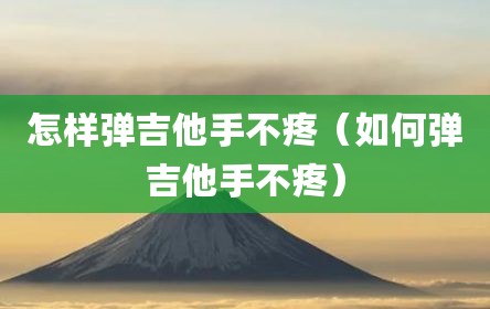 怎样弹吉他手不疼（如何弹吉他手不疼）