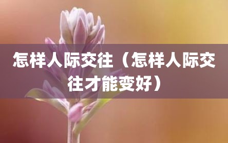 怎样人际交往（怎样人际交往才能变好）