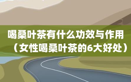 喝桑叶茶有什么功效与作用（女性喝桑叶茶的6大好处）