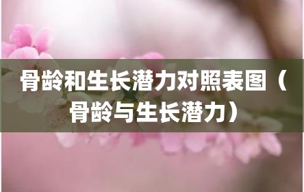 骨龄和生长潜力对照表图（骨龄与生长潜力）