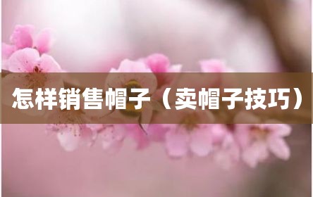 怎样销售帽子（卖帽子技巧）