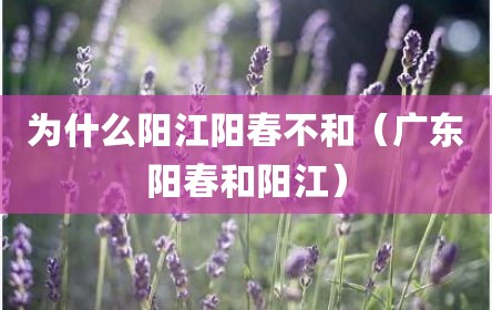 为什么阳江阳春不和（广东阳春和阳江）