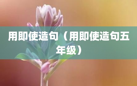用即使造句（用即使造句五年级）