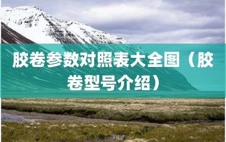 胶卷参数对照表大全图（胶卷型号介绍）