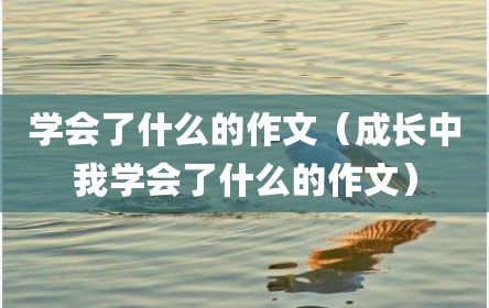 学会了什么的作文（成长中我学会了什么的作文）