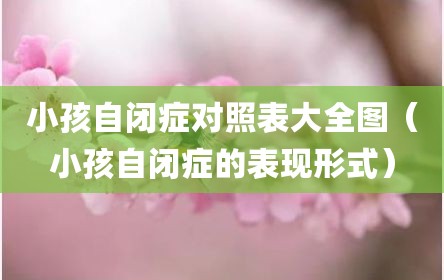 小孩自闭症对照表大全图（小孩自闭症的表现形式）