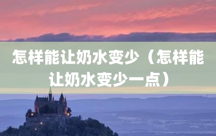 怎样能让奶水变少（怎样能让奶水变少一点）