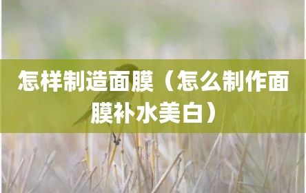 怎样制造面膜（怎么制作面膜补水美白）