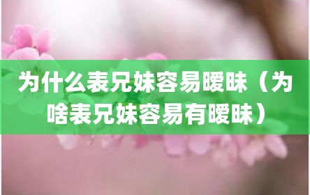 为什么表兄妹容易暧昧（为啥表兄妹容易有暧昧）