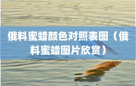 俄料蜜蜡颜色对照表图（俄料蜜蜡图片欣赏）