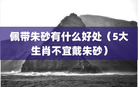 佩带朱砂有什么好处（5大生肖不宜戴朱砂）