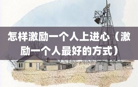 怎样激励一个人上进心（激励一个人最好的方式）