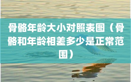 骨骼年龄大小对照表图（骨骼和年龄相差多少是正常范围）