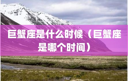 巨蟹座是什么时候（巨蟹座是哪个时间）