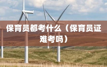 保育员都考什么（保育员证难考吗）