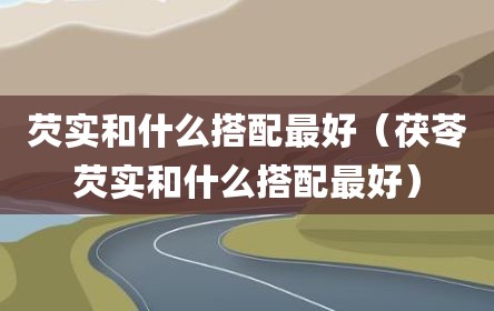 芡实和什么搭配最好（茯苓芡实和什么搭配最好）