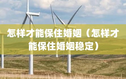 怎样才能保住婚姻（怎样才能保住婚姻稳定）