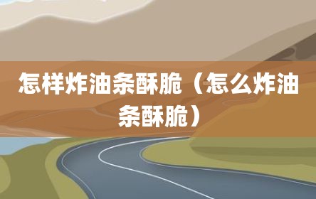怎样炸油条酥脆（怎么炸油条酥脆）