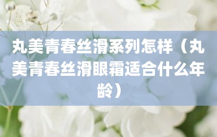 丸美青春丝滑系列怎样（丸美青春丝滑眼霜适合什么年龄）