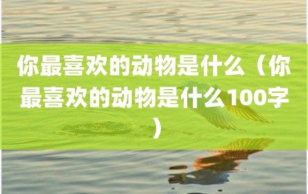 你最喜欢的动物是什么（你最喜欢的动物是什么100字）