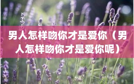 男人怎样吻你才是爱你（男人怎样吻你才是爱你呢）