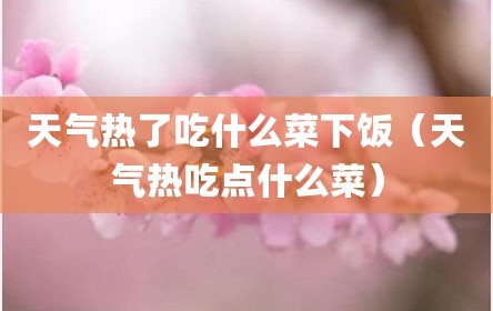 天气热了吃什么菜下饭（天气热吃点什么菜）