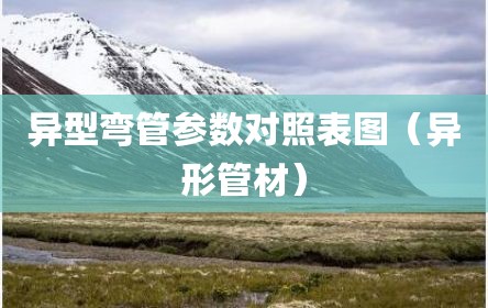 异型弯管参数对照表图（异形管材）