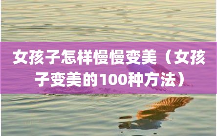 女孩子怎样慢慢变美（女孩子变美的100种方法）