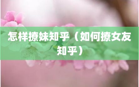 怎样撩妹知乎（如何撩女友知乎）