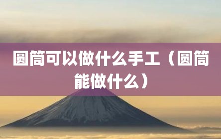 圆筒可以做什么手工（圆筒能做什么）