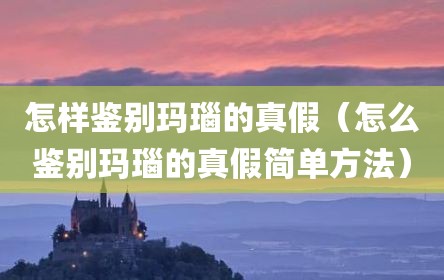 怎样鉴别玛瑙的真假（怎么鉴别玛瑙的真假简单方法）