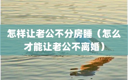 怎样让老公不分房睡（怎么才能让老公不离婚）