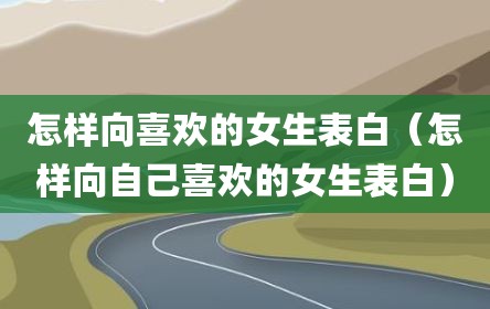怎样向喜欢的女生表白（怎样向自己喜欢的女生表白）